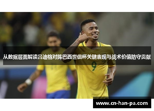 从数据层面解读吕迪格对阵巴西世俱杯关键表现与战术价值防守贡献 从数据层面解读吕迪格对阵巴西世俱杯关键表现与战术价值防守贡献