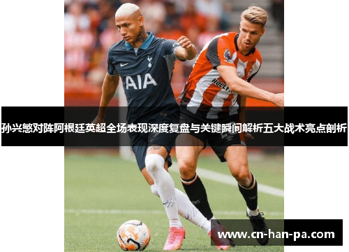 孙兴慜对阵阿根廷英超全场表现深度复盘与关键瞬间解析五大战术亮点剖析 孙兴慜对阵阿根廷英超全场表现深度复盘与关键瞬间解析五大战术亮点剖析