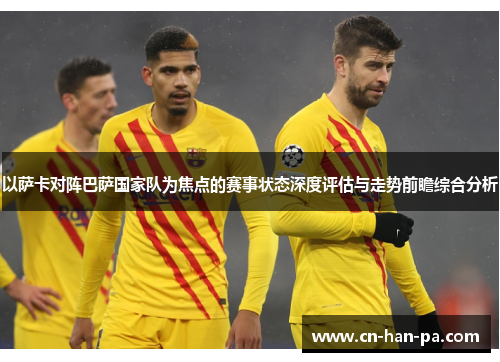 以萨卡对阵巴萨国家队为焦点的赛事状态深度评估与走势前瞻综合分析