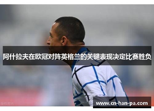 阿什拉夫在欧冠对阵英格兰的关键表现决定比赛胜负 阿什拉夫在欧冠对阵英格兰的关键表现决定比赛胜负