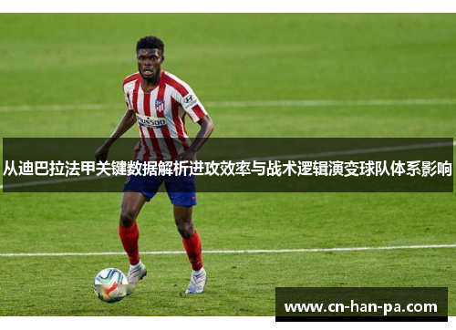 从迪巴拉法甲关键数据解析进攻效率与战术逻辑演变球队体系影响