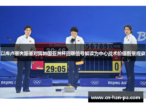 以库卢塞夫斯基对阵韩国亚洲杯回暖信号解读为中心战术价值前景观察 以库卢塞夫斯基对阵韩国亚洲杯回暖信号解读为中心战术价值前景观察