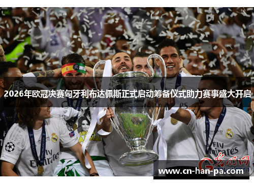 2026年欧冠决赛匈牙利布达佩斯正式启动筹备仪式助力赛事盛大开启 2026年欧冠决赛匈牙利布达佩斯正式启动筹备仪式助力赛事盛大开启