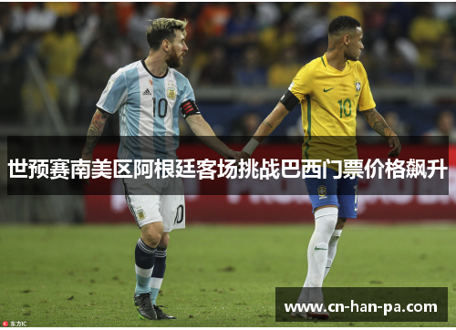 世预赛南美区阿根廷客场挑战巴西门票价格飙升 世预赛南美区阿根廷客场挑战巴西门票价格飙升