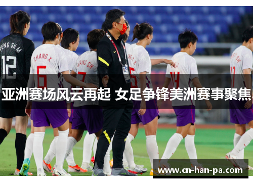 亚洲赛场风云再起 女足争锋美洲赛事聚焦