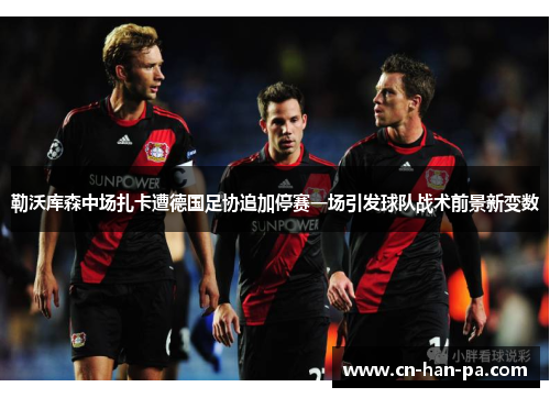 勒沃库森中场扎卡遭德国足协追加停赛一场引发球队战术前景新变数 勒沃库森中场扎卡遭德国足协追加停赛一场引发球队战术前景新变数