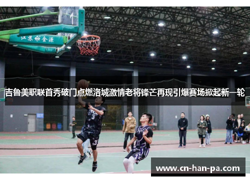 吉鲁美职联首秀破门点燃洛城激情老将锋芒再现引爆赛场掀起新一轮 吉鲁美职联首秀破门点燃洛城激情老将锋芒再现引爆赛场掀起新一轮