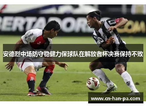 安德烈中场防守稳健力保球队在解放者杯决赛保持不败 安德烈中场防守稳健力保球队在解放者杯决赛保持不败