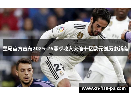 皇马官方宣布2025-26赛季收入突破十亿欧元创历史新高