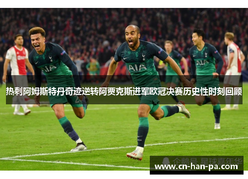 热刺阿姆斯特丹奇迹逆转阿贾克斯进军欧冠决赛历史性时刻回顾
