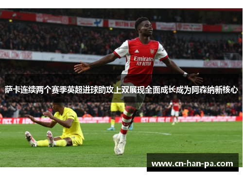 萨卡连续两个赛季英超进球助攻上双展现全面成长成为阿森纳新核心