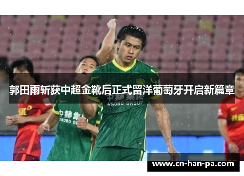 郭田雨斩获中超金靴后正式留洋葡萄牙开启新篇章