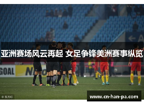 亚洲赛场风云再起 女足争锋美洲赛事纵览