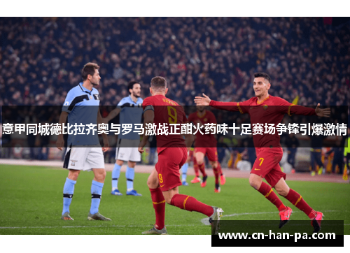 意甲同城德比拉齐奥与罗马激战正酣火药味十足赛场争锋引爆激情