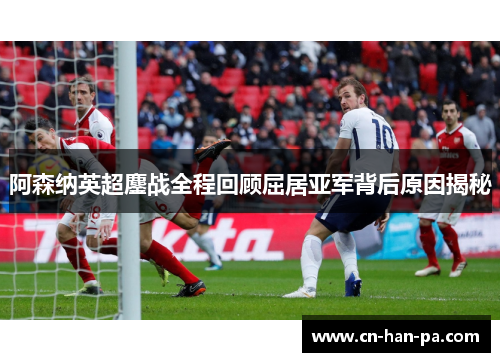 阿森纳英超鏖战全程回顾屈居亚军背后原因揭秘