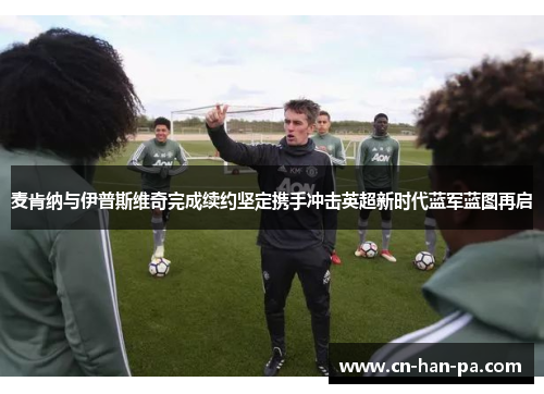 麦肯纳与伊普斯维奇完成续约坚定携手冲击英超新时代蓝军蓝图再启