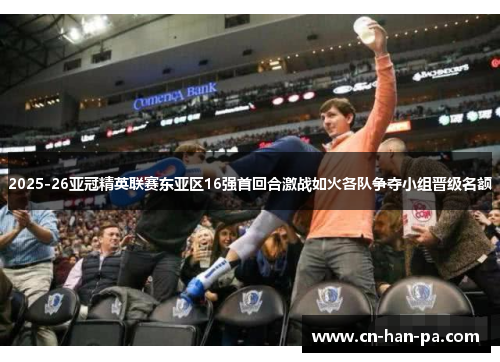 2025-26亚冠精英联赛东亚区16强首回合激战如火各队争夺小组晋级名额 2025-26亚冠精英联赛东亚区16强首回合激战如火各队争夺小组晋级名额