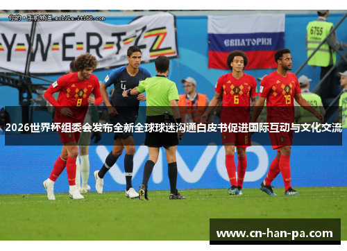 2026世界杯组委会发布全新全球球迷沟通白皮书促进国际互动与文化交流 2026世界杯组委会发布全新全球球迷沟通白皮书促进国际互动与文化交流