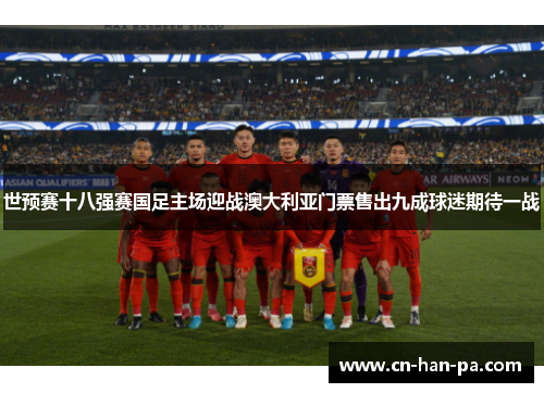 世预赛十八强赛国足主场迎战澳大利亚门票售出九成球迷期待一战 世预赛十八强赛国足主场迎战澳大利亚门票售出九成球迷期待一战