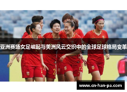 亚洲赛场女足崛起与美洲风云交织中的全球足球格局变革