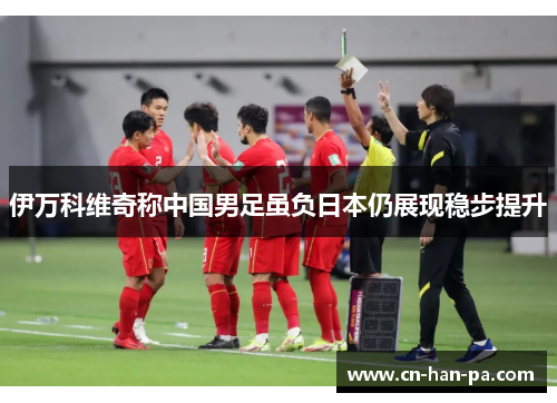 伊万科维奇称中国男足虽负日本仍展现稳步提升 伊万科维奇称中国男足虽负日本仍展现稳步提升