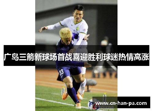 广岛三箭新球场首战喜迎胜利球迷热情高涨