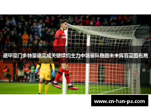 德甲豪门多特蒙德完成关键续约主力中场留队稳固未来阵容蓝图布局 德甲豪门多特蒙德完成关键续约主力中场留队稳固未来阵容蓝图布局