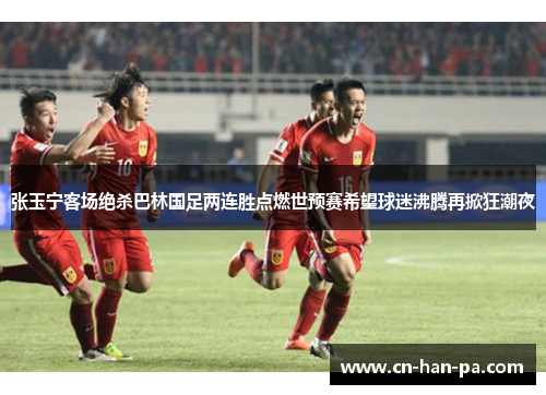 张玉宁客场绝杀巴林国足两连胜点燃世预赛希望球迷沸腾再掀狂潮夜 张玉宁客场绝杀巴林国足两连胜点燃世预赛希望球迷沸腾再掀狂潮夜