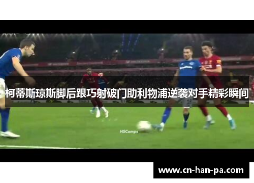柯蒂斯琼斯脚后跟巧射破门助利物浦逆袭对手精彩瞬间 柯蒂斯琼斯脚后跟巧射破门助利物浦逆袭对手精彩瞬间