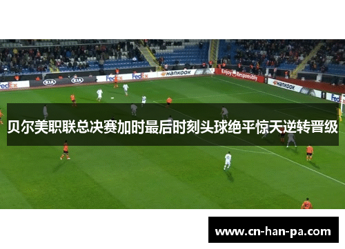 贝尔美职联总决赛加时最后时刻头球绝平惊天逆转晋级 贝尔美职联总决赛加时最后时刻头球绝平惊天逆转晋级