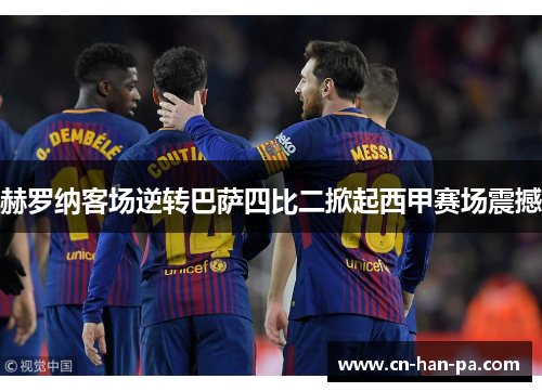 赫罗纳客场逆转巴萨四比二掀起西甲赛场震撼 赫罗纳客场逆转巴萨四比二掀起西甲赛场震撼