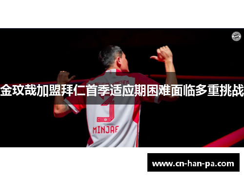 金玟哉加盟拜仁首季适应期困难面临多重挑战 金玟哉加盟拜仁首季适应期困难面临多重挑战