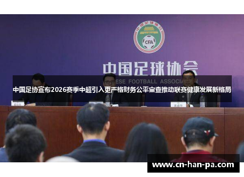 中国足协宣布2026赛季中超引入更严格财务公平审查推动联赛健康发展新格局 中国足协宣布2026赛季中超引入更严格财务公平审查推动联赛健康发展新格局