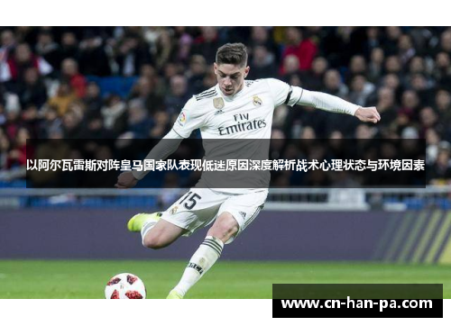 以阿尔瓦雷斯对阵皇马国家队表现低迷原因深度解析战术心理状态与环境因素 以阿尔瓦雷斯对阵皇马国家队表现低迷原因深度解析战术心理状态与环境因素