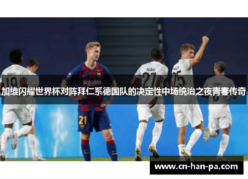 加维闪耀世界杯对阵拜仁系德国队的决定性中场统治之夜青春传奇 加维闪耀世界杯对阵拜仁系德国队的决定性中场统治之夜青春传奇