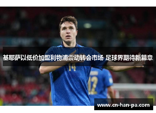 基耶萨以低价加盟利物浦震动转会市场 足球界期待新篇章 基耶萨以低价加盟利物浦震动转会市场 足球界期待新篇章
