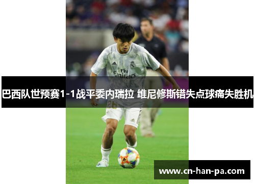 巴西队世预赛1-1战平委内瑞拉 维尼修斯错失点球痛失胜机 巴西队世预赛1-1战平委内瑞拉 维尼修斯错失点球痛失胜机