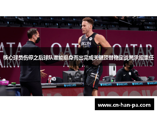核心球员伤停之后球队谁能挺身而出完成关键顶替稳定战局承担重任 核心球员伤停之后球队谁能挺身而出完成关键顶替稳定战局承担重任