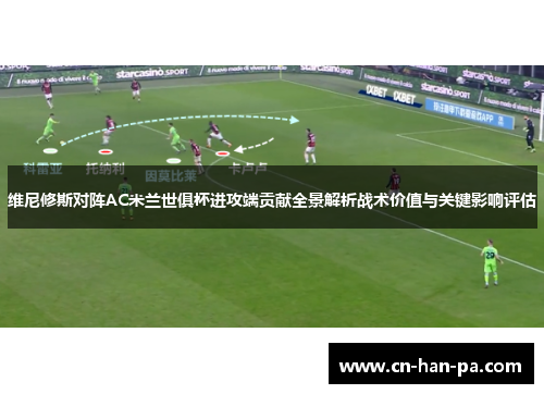 维尼修斯对阵AC米兰世俱杯进攻端贡献全景解析战术价值与关键影响评估