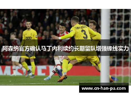 阿森纳官方确认马丁内利续约长期留队增强锋线实力