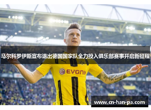 马尔科罗伊斯宣布退出德国国家队全力投入俱乐部赛事开启新征程 马尔科罗伊斯宣布退出德国国家队全力投入俱乐部赛事开启新征程